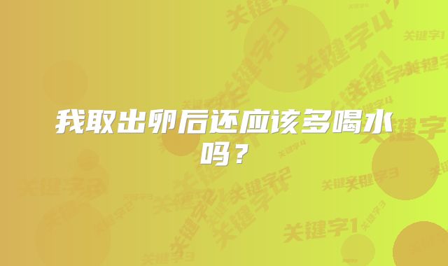 我取出卵后还应该多喝水吗？