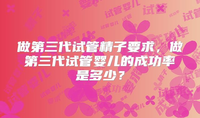 做第三代试管精子要求,做第三代试管婴儿的成功率是多少?