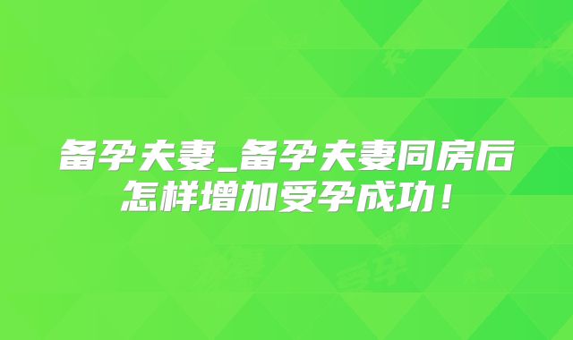 备孕夫妻_备孕夫妻同房后怎样增加受孕成功!