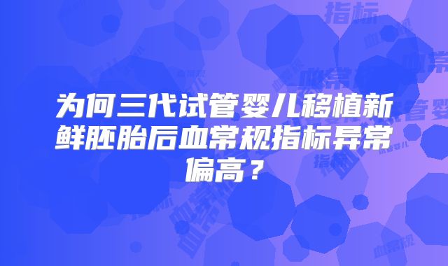 为何三代试管婴儿移植新鲜胚胎后血常规指标异常偏高?