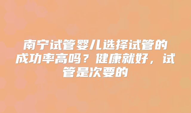 南宁试管婴儿选择试管的成功率高吗？健康就好，试管是次要的