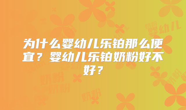 为什么婴幼儿乐铂那么便宜？婴幼儿乐铂奶粉好不好？