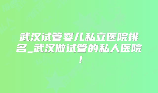 武汉试管婴儿私立医院排名_武汉做试管的私人医院！
