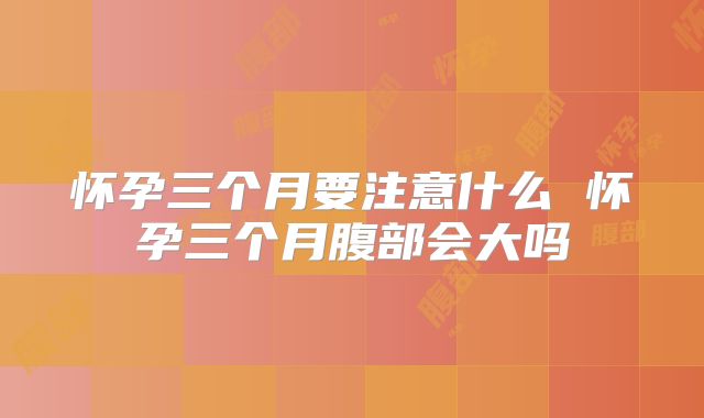 怀孕三个月要注意什么 怀孕三个月腹部会大吗