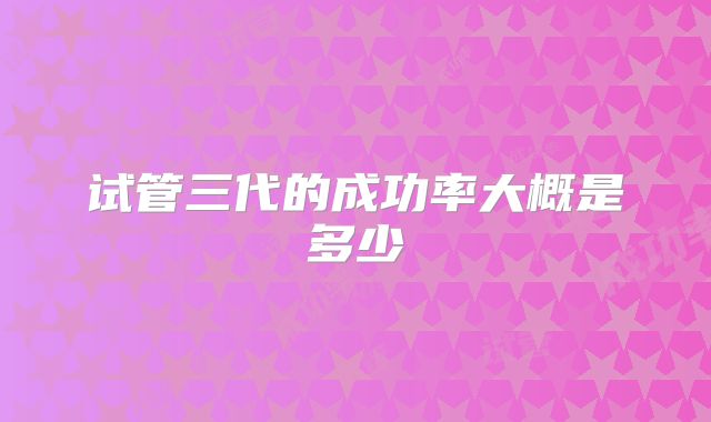 试管三代的成功率大概是多少