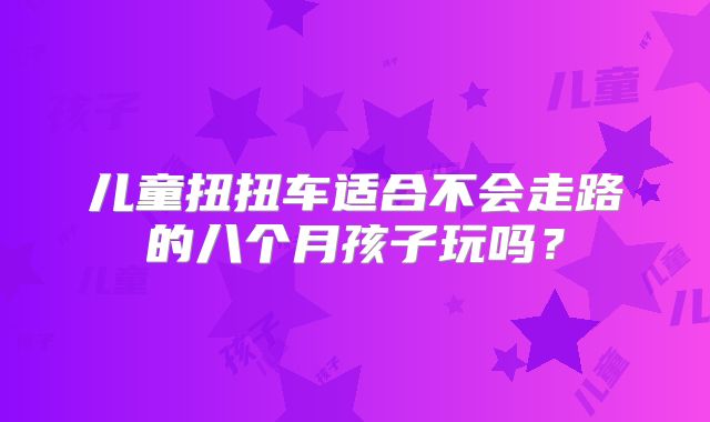 儿童扭扭车适合不会走路的八个月孩子玩吗?