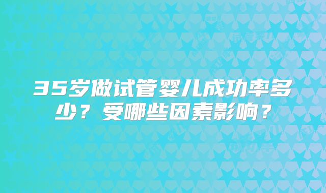 35岁做试管婴儿成功率多少?受哪些因素影响?