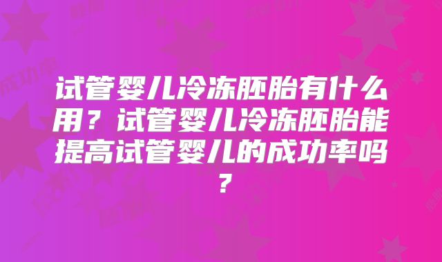 试管婴儿冷冻胚胎有什么用?试管婴儿冷冻胚胎能提高试管婴儿的成功率吗?
