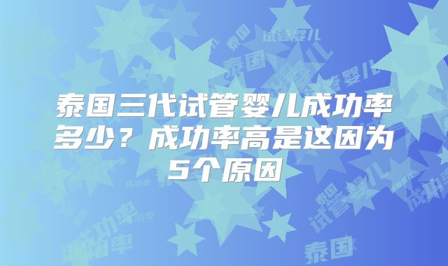 泰国三代试管婴儿成功率多少？成功率高是这因为5个原因