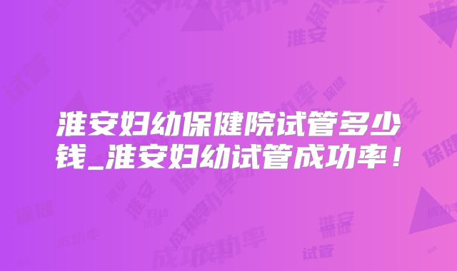 淮安妇幼保健院试管多少钱_淮安妇幼试管成功率!