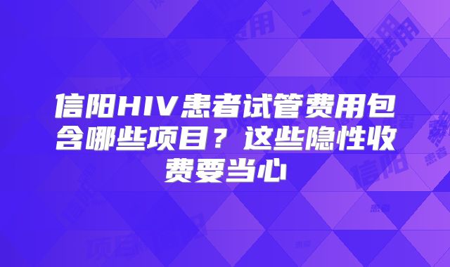 信阳HIV患者试管费用包含哪些项目？这些隐性收费要当心