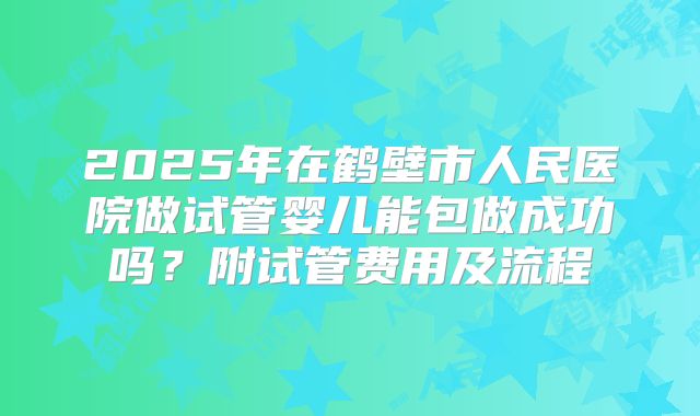 2025年在鹤壁市人民医院做试管婴儿能包做成功吗？附试管费用及流程