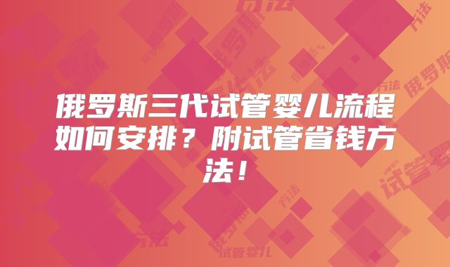 俄罗斯三代试管婴儿流程如何安排?附试管省钱方法!