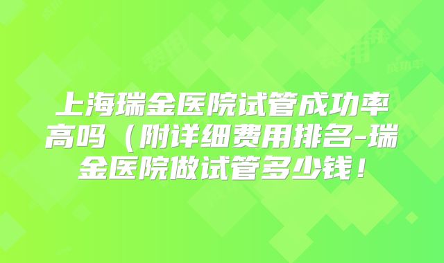 上海瑞金医院试管成功率高吗(附详细费用排名-瑞金医院做试管多少钱!