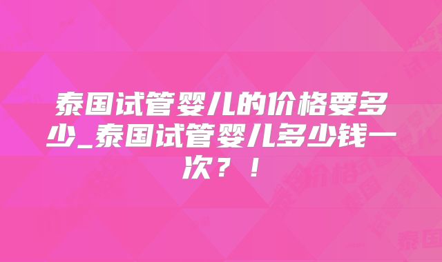 泰国试管婴儿的价格要多少_泰国试管婴儿多少钱一次?!