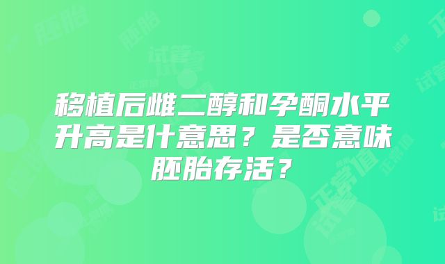 移植后雌二醇和孕酮水平升高是什意思?是否意味胚胎存活?