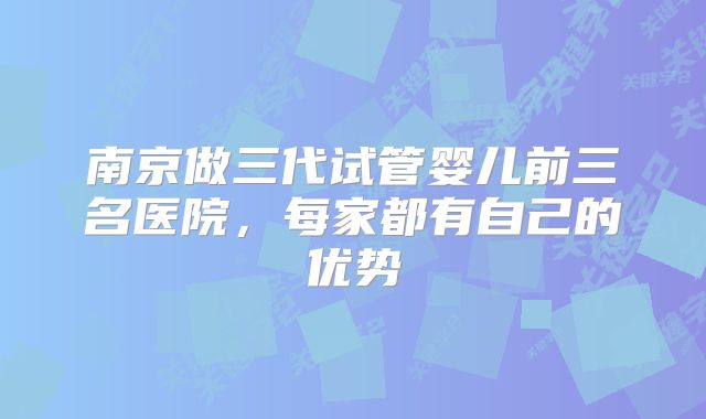 南京做三代试管婴儿前三名医院,每家都有自己的优势