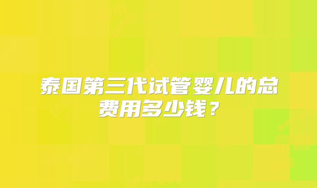 泰国第三代试管婴儿的总费用多少钱？