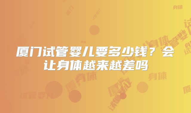 厦门试管婴儿要多少钱？会让身体越来越差吗