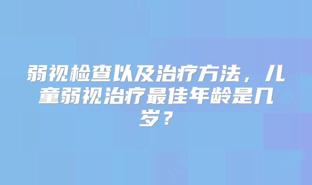 弱视检查以及治疗方法,儿童弱视治疗最佳年龄是几岁?