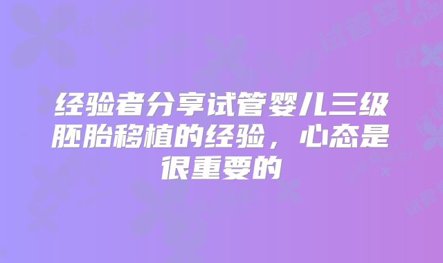 经验者分享试管婴儿三级胚胎移植的经验,心态是很重要的