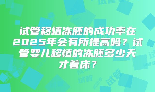 试管移植冻胚的成功率在2025年会有所提高吗?试管婴儿移植的冻胚多少天才着床?