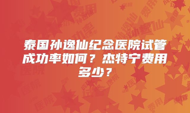 泰国孙逸仙纪念医院试管成功率如何？杰特宁费用多少？