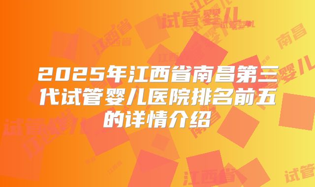 2025年江西省南昌第三代试管婴儿医院排名前五的详情介绍