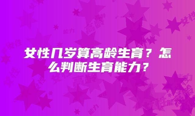 女性几岁算高龄生育?怎么判断生育能力?