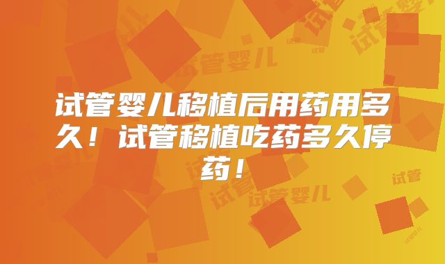 试管婴儿移植后用药用多久！试管移植吃药多久停药！