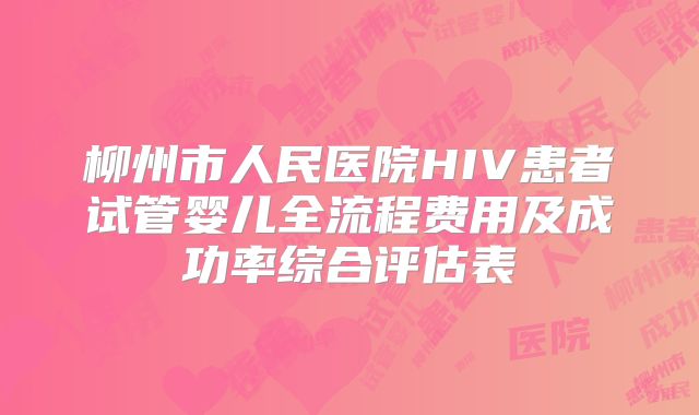 柳州市人民医院HIV患者试管婴儿全流程费用及成功率综合评估表
