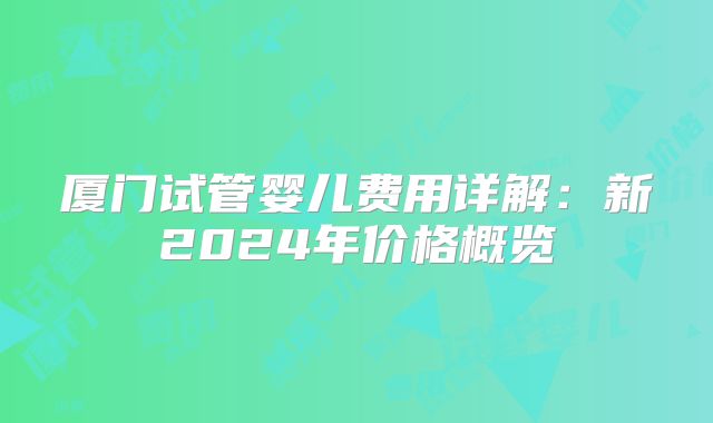 厦门试管婴儿费用详解:新2024年价格概览