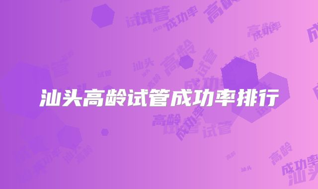汕头高龄试管成功率排行