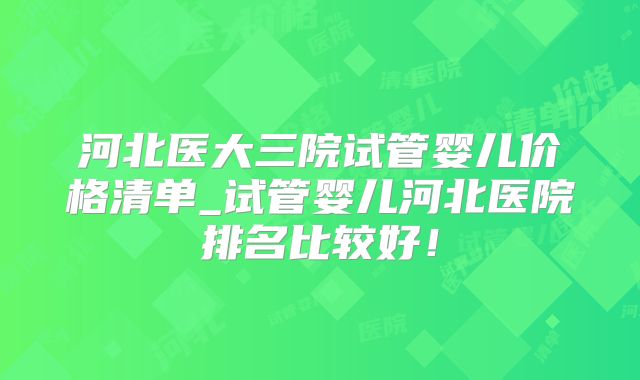 河北医大三院试管婴儿价格清单_试管婴儿河北医院排名比较好!