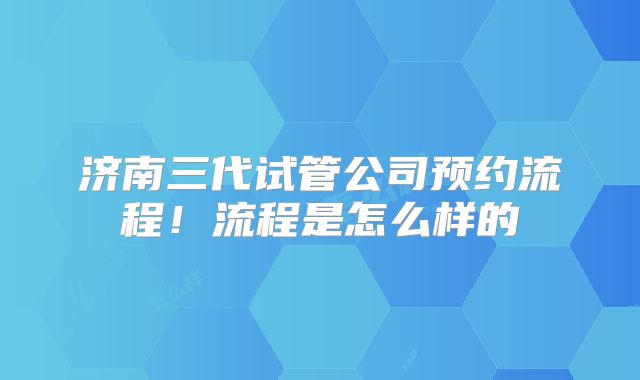 济南三代试管公司预约流程!流程是怎么样的