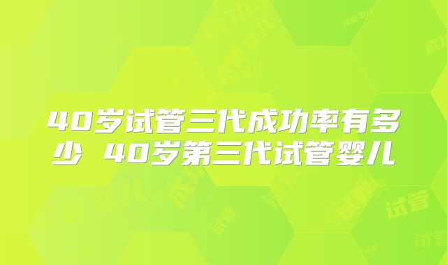 40岁试管三代成功率有多少 40岁第三代试管婴儿