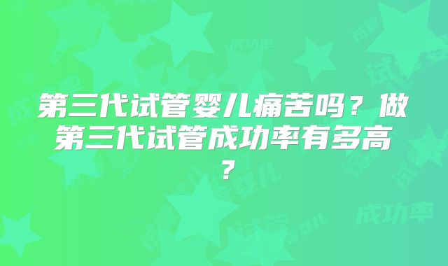 第三代试管婴儿痛苦吗？做第三代试管成功率有多高？