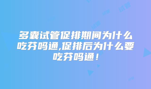 多囊试管促排期间为什么吃芬吗通,促排后为什么要吃芬吗通!