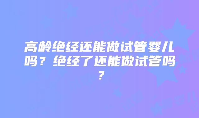 高龄绝经还能做试管婴儿吗?绝经了还能做试管吗?