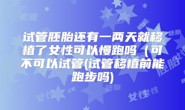 试管胚胎还有一两天就移植了女性可以慢跑吗（可不可以试管(试管移植前能跑步吗)