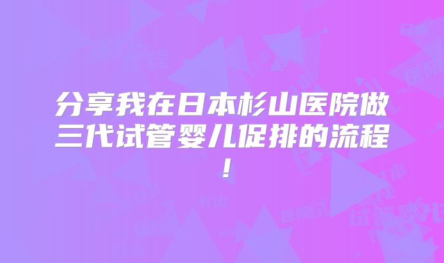 分享我在日本杉山医院做三代试管婴儿促排的流程!