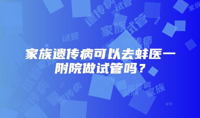 家族遗传病可以去蚌医一附院做试管吗?