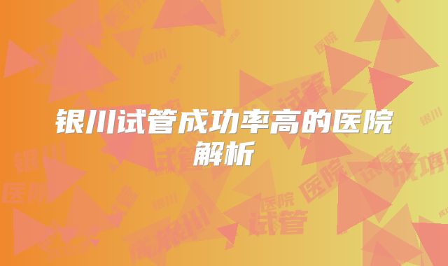 银川试管成功率高的医院解析
