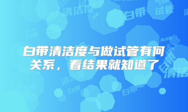 白带清洁度与做试管有何关系，看结果就知道了