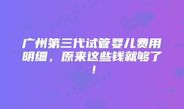广州第三代试管婴儿费用明细,原来这些钱就够了!