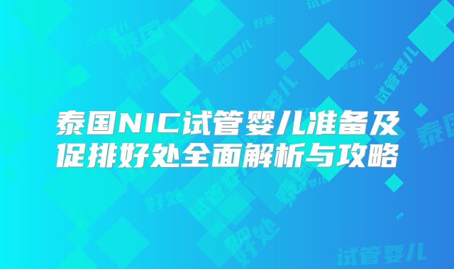 泰国NIC试管婴儿准备及促排好处全面解析与攻略
