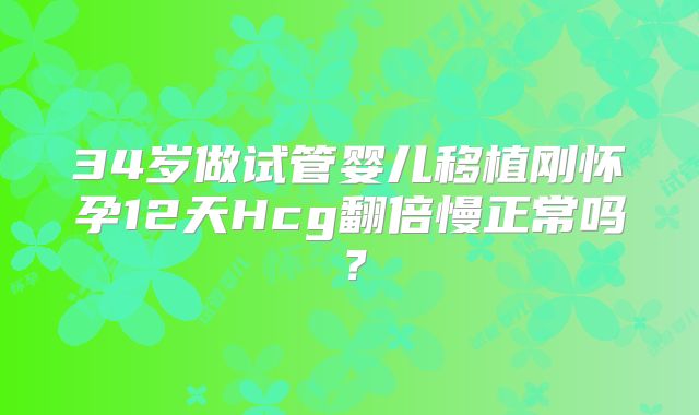 34岁做试管婴儿移植刚怀孕12天Hcg翻倍慢正常吗？