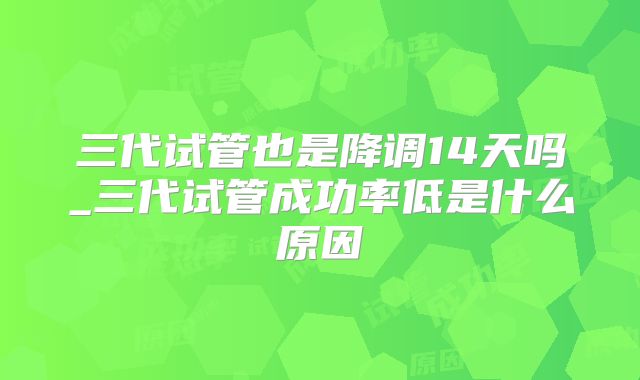 三代试管也是降调14天吗_三代试管成功率低是什么原因