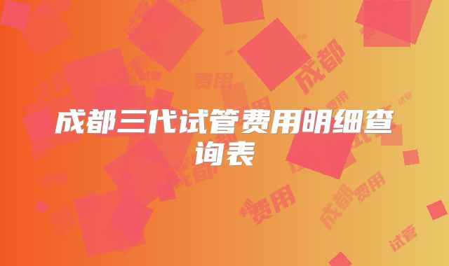 成都三代试管费用明细查询表