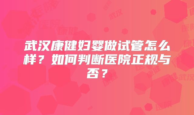 武汉康健妇婴做试管怎么样？如何判断医院正规与否？
